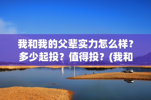 我和我的父辈实力怎么样？多少起投？值得投？(我和我的父辈是讲什么)