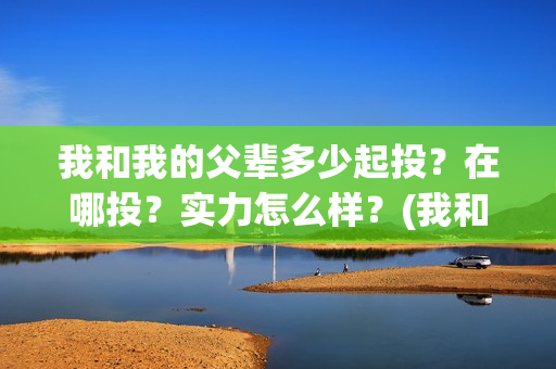 我和我的父辈多少起投？在哪投？实力怎么样？(我和我父辈多少票房)