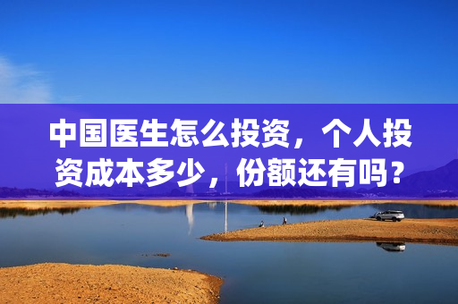 中国医生怎么投资，个人投资成本多少，份额还有吗？(中国医生可以投屏吗)