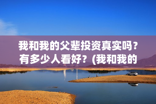 我和我的父辈投资真实吗?有多少人看好?(我和我的父辈讲啥) 我和我的父辈投资真实吗?有多少人看好?(我和我的父辈讲啥)