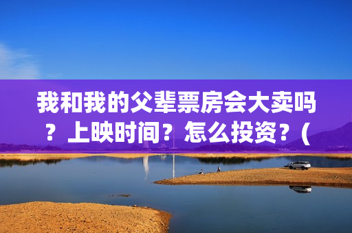 我和我的父辈票房会大卖吗？上映时间？怎么投资？(我和我的父辈片名)