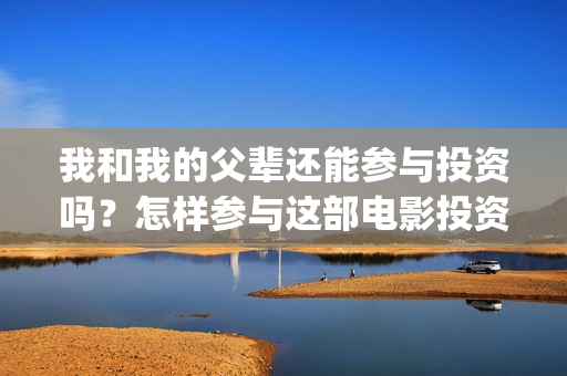 我和我的父辈还能参与投资吗？怎样参与这部电影投资？(我和我的父辈还有下一部吗)
