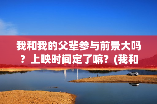 我和我的父辈参与前景大吗？上映时间定了嘛？(我和我的父辈参演)