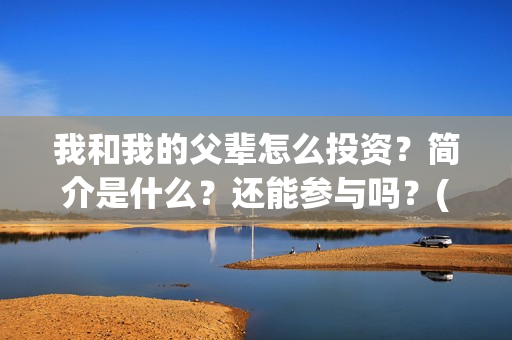我和我的父辈怎么投资？简介是什么？还能参与吗？(我和我的父辈怎么样?)