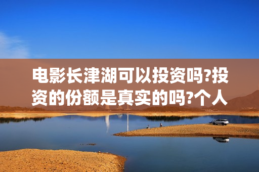 电影长津湖可以投资吗?投资的份额是真实的吗?个人怎么投资?(长津湖有电影吗) 电影长津湖可以投资吗?投资的份额是真实的吗?个人怎么投资?(长津湖有电影吗)