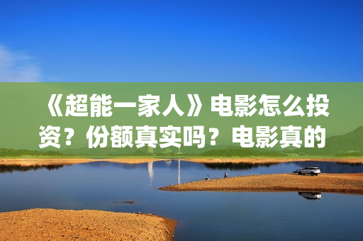 《超能一家人》电影怎么投资？份额真实吗？电影真的能投资吗？(超能一家人国外原版叫什么)