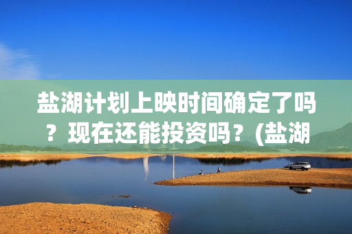 盐湖计划上映时间确定了吗?现在还能投资吗?(盐湖计划电影演员) 盐湖计划上映时间确定了吗?现在还能投资吗?(盐湖计划电影演员)