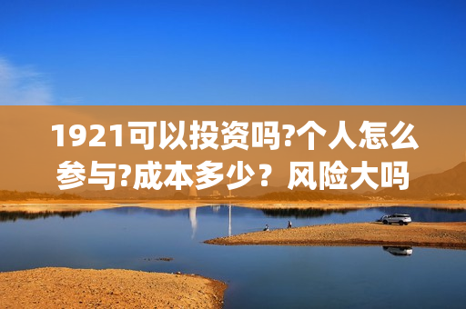 1921可以投资吗?个人怎么参与?成本多少？风险大吗(1921投资比例)