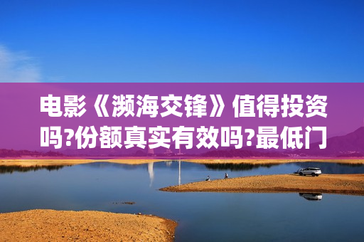 电影《濒海交锋》值得投资吗?份额真实有效吗?最低门槛多少?(濒海交锋预告片)