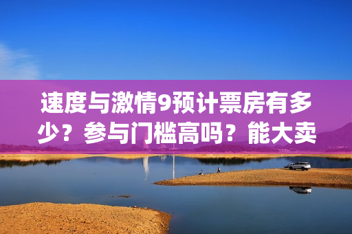 速度与激情9预计票房有多少?参与门槛高吗?能大卖吗? (速 度 与 激 情 9) 速度与激情9预计票房有多少?参与门槛高吗?能大卖吗? (速 度 与 激 情 9)