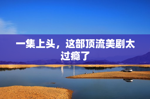 一集上头，这部顶流美剧太过瘾了