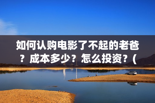 如何认购电影了不起的老爸？成本多少？怎么投资？(电影认购正规平台)