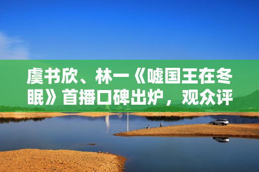 虞书欣、林一《嘘国王在冬眠》首播口碑出炉，观众评价出奇的一致