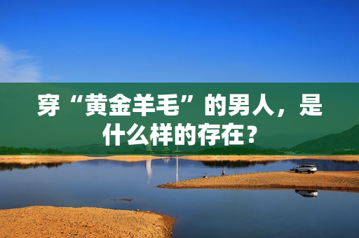 穿“黄金羊毛”的男人，是什么样的存在？