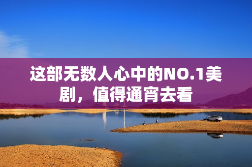 这部无数人心中的NO.1美剧，值得通宵去看