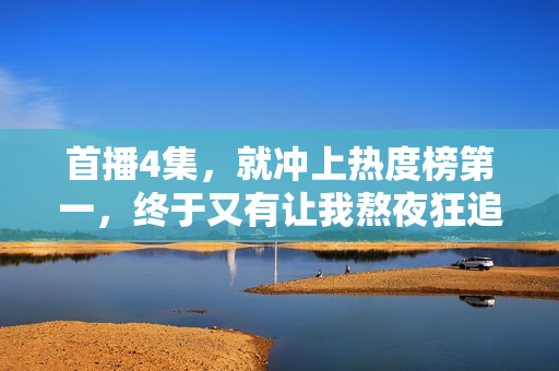 首播4集，就冲上热度榜第一，终于又有让我熬夜狂追的现偶剧了