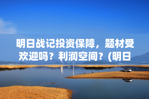 明日战记投资保障，题材受欢迎吗？利润空间？(明日战记游戏攻略)