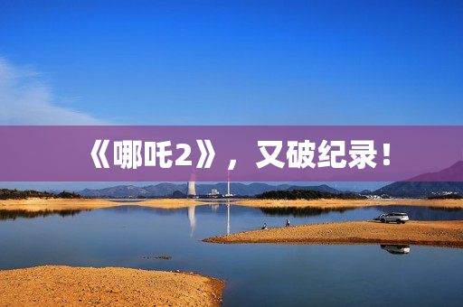 《哪吒2》，又破纪录！