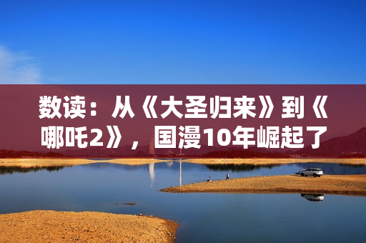 数读：从《大圣归来》到《哪吒2》，国漫10年崛起了吗？