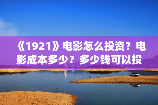 《1921》电影怎么投资？电影成本多少？多少钱可以投资？(1921电影 怎么样)