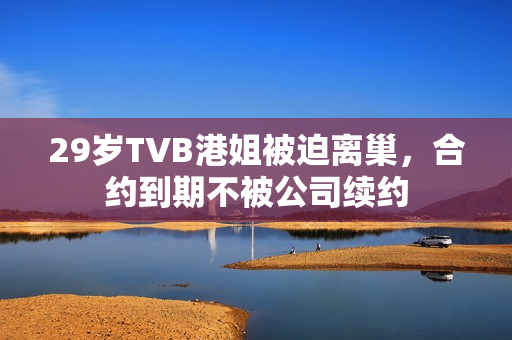 29岁TVB港姐被迫离巢，合约到期不被公司续约