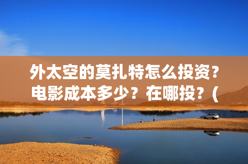 外太空的莫扎特怎么投资？电影成本多少？在哪投？(外太空的莫扎特免费观看高清)