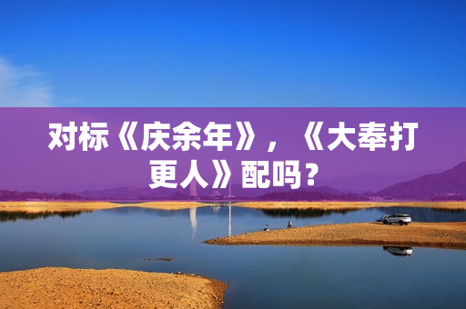对标《庆余年》，《大奉打更人》配吗？