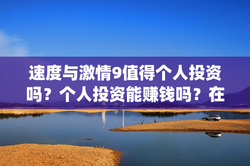 速度与激情9值得个人投资吗？个人投资能赚钱吗？在哪投？(速度与激情9bug)