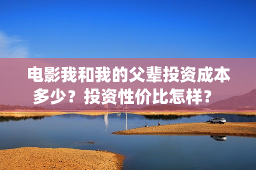 电影我和我的父辈投资成本多少？投资性价比怎样？  投资多久有收益？(电影我和我的父辈主题曲)