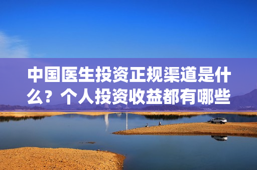 中国医生投资正规渠道是什么？个人投资收益都有哪些？(中国医生投资了多少钱)