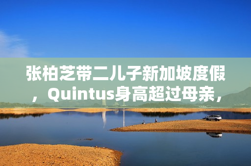 张柏芝带二儿子新加坡度假，Quintus身高超过母亲，近照曝光好帅