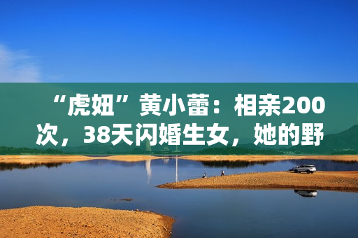 “虎妞”黄小蕾：相亲200次，38天闪婚生女，她的野真让人佩服