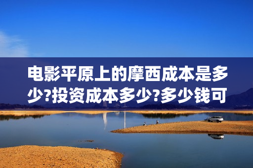 电影平原上的摩西成本是多少?投资成本多少?多少钱可以投资?(平原上的摩西预告片)