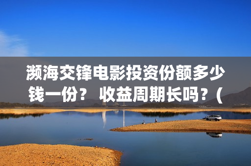 濒海交锋电影投资份额多少钱一份？ 收益周期长吗？(濒海交锋电影投资真实吗)