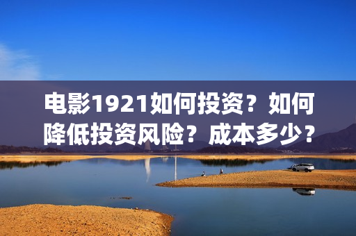 电影1921如何投资？如何降低投资风险？成本多少？(电影1921投资方有哪些上市公司)