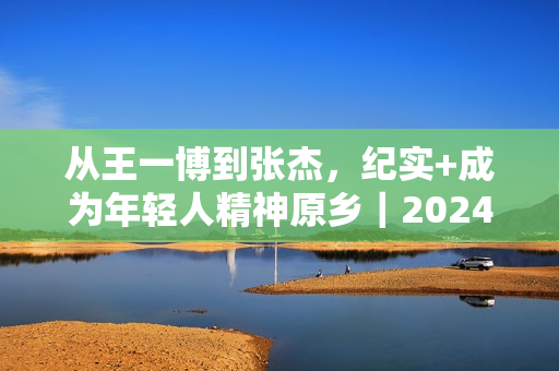 从王一博到张杰，纪实+成为年轻人精神原乡｜2024纪录片