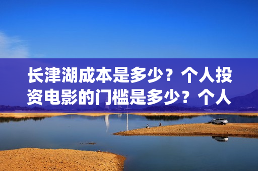 长津湖成本是多少？个人投资电影的门槛是多少？个人怎么参与？(长津湖成本多少)