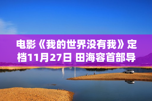 电影《我的世界没有我》定档11月27日 田海容首部导演作品聚焦自我和解(电影我的世界没有我田海蓉)