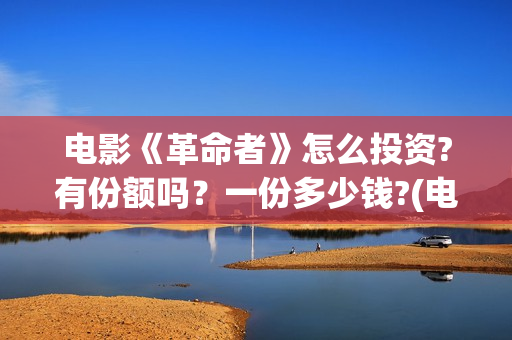 电影《革命者》怎么投资?有份额吗？一份多少钱?(电影《革命者》在线观看)