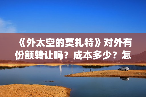 《外太空的莫扎特》对外有份额转让吗？成本多少？怎么参与？(外太空的莫扎特有第二部吗)