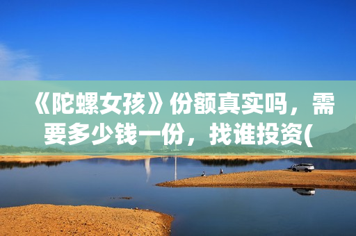 《陀螺女孩》份额真实吗，需要多少钱一份，找谁投资(播放陀螺女孩)