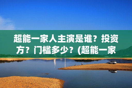 超能一家人主演是谁？投资方？门槛多少？(超能一家人主演叫什么)