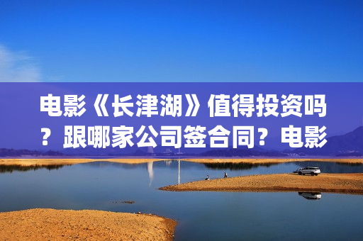 电影《长津湖》值得投资吗？跟哪家公司签合同？电影是分为上下两集吗？(电影长津湖之水门桥免费播放)