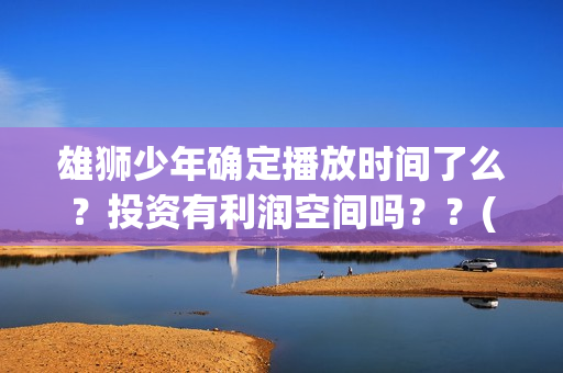 雄狮少年确定播放时间了么？投资有利润空间吗？？(雄狮少年电影什么时候上映)
