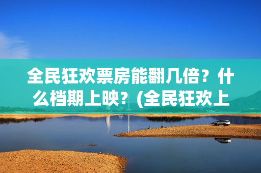 全民狂欢票房能翻几倍？什么档期上映？(全民狂欢上映时间)