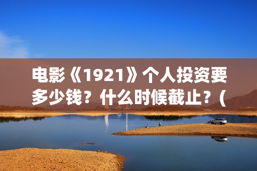 电影《1921》个人投资要多少钱？什么时候截止？(电影《1921》里有哪些细节)