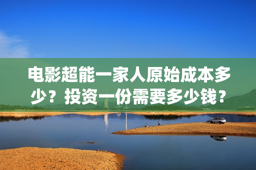 电影超能一家人原始成本多少？投资一份需要多少钱？(电影超能一家人剧情介绍)