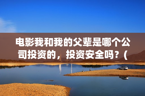 电影我和我的父辈是哪个公司投资的，投资安全吗？(电影我和我的父辈简介)