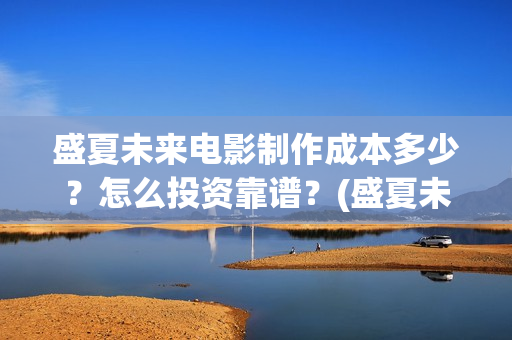 盛夏未来电影制作成本多少？怎么投资靠谱？(盛夏未来电影预告)