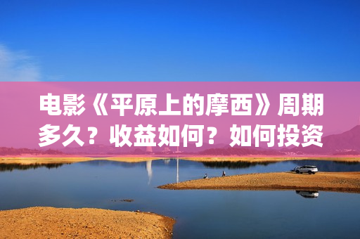 电影《平原上的摩西》周期多久？收益如何？如何投资？(平原上的歌)